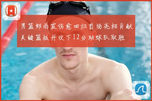 男篮邹雨宸伤愈回归首场亮相贡献关键篮板并攻下12分助球队取胜