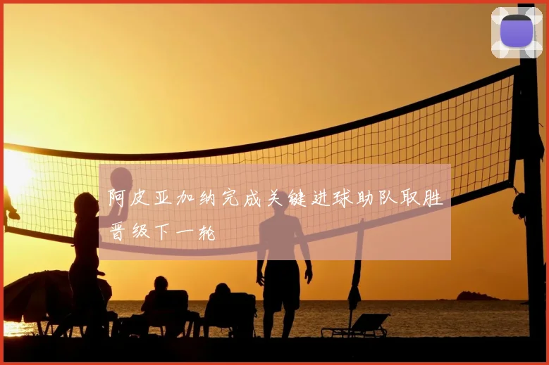 阿皮亚加纳完成关键进球助队取胜晋级下一轮