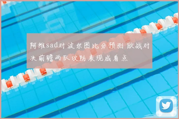 阿维sad对波尔图比分预测 欧战对决前瞻两队攻防表现成看点
