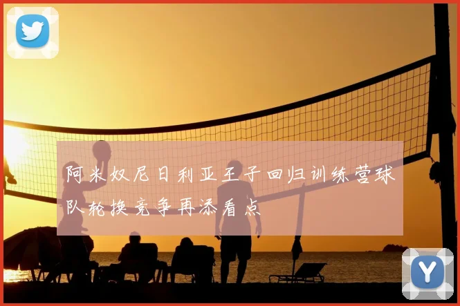 阿米奴尼日利亚王子回归训练营球队轮换竞争再添看点