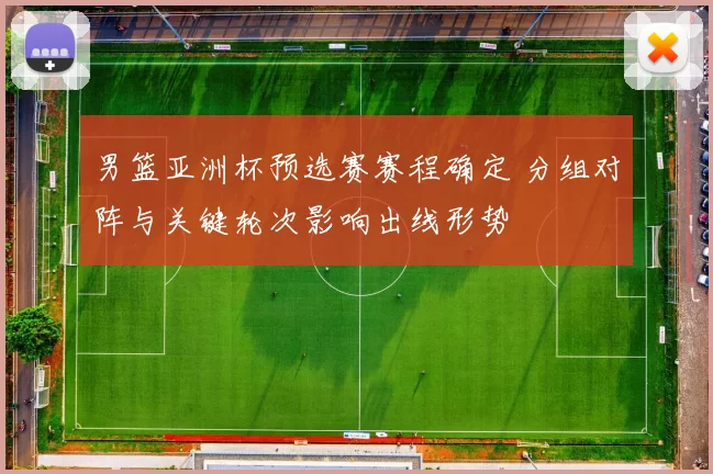 男篮亚洲杯预选赛赛程确定 分组对阵与关键轮次影响出线形势