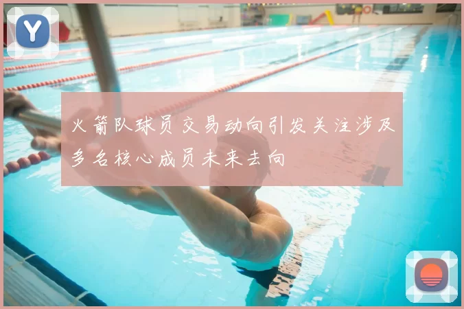 火箭队球员交易动向引发关注涉及多名核心成员未来去向