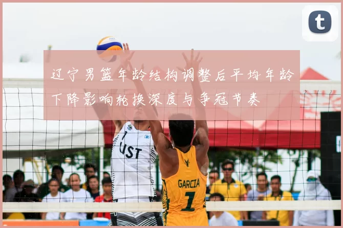 辽宁男篮年龄结构调整后平均年龄下降影响轮换深度与争冠节奏