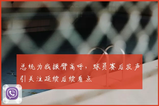 总统为我振臂高呼，球员赛后发声引关注延续后续看点