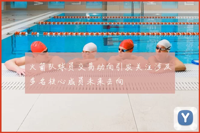 火箭队球员交易动向引发关注涉及多名核心成员未来去向