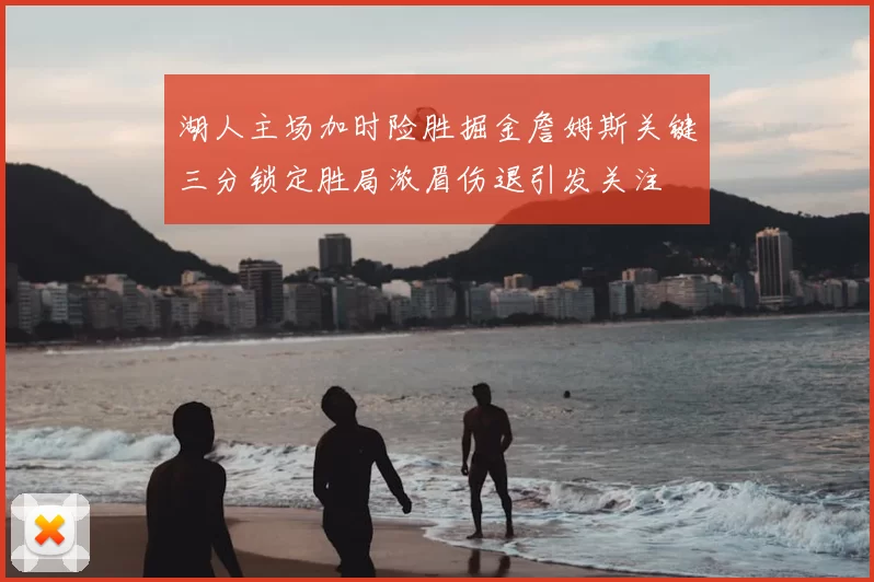 湖人主场加时险胜掘金詹姆斯关键三分锁定胜局浓眉伤退引发关注