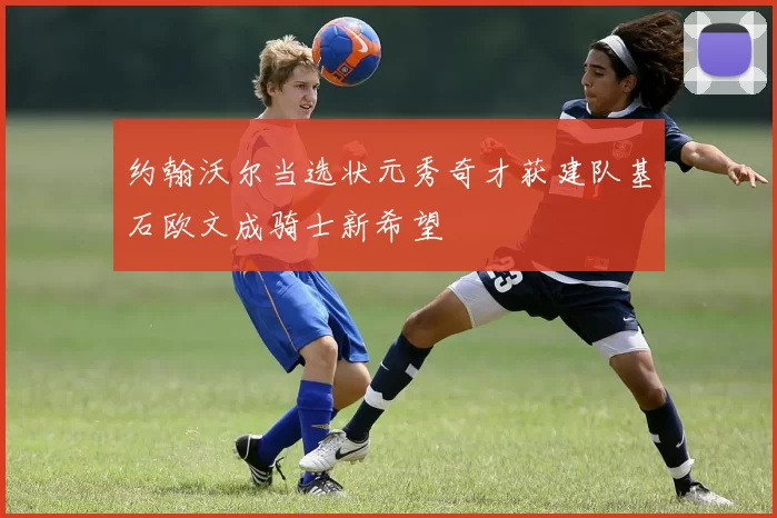 约翰沃尔当选状元秀奇才获建队基石欧文成骑士新希望