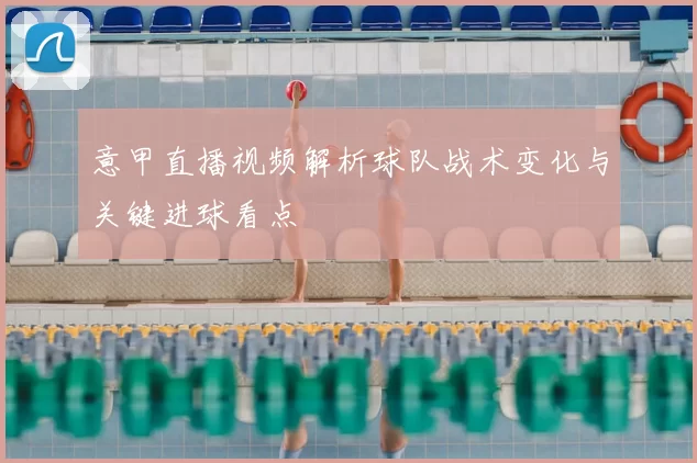 意甲直播视频解析球队战术变化与关键进球看点