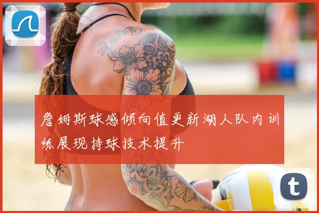 詹姆斯球感倾向值更新湖人队内训练展现持球技术提升