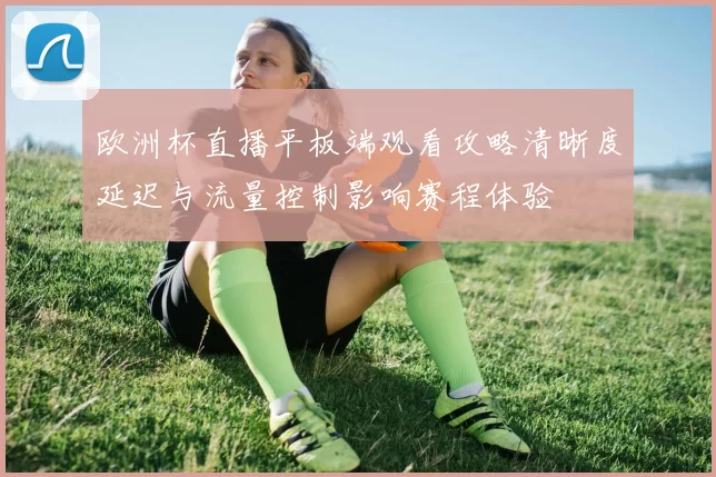 欧洲杯直播平板端观看攻略清晰度延迟与流量控制影响赛程体验