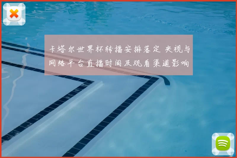 卡塔尔世界杯转播安排落定 央视与网络平台直播时间及观看渠道影响球迷观赛