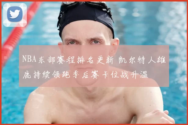 NBA东部赛程排名更新 凯尔特人雄鹿持续领跑季后赛卡位战升温