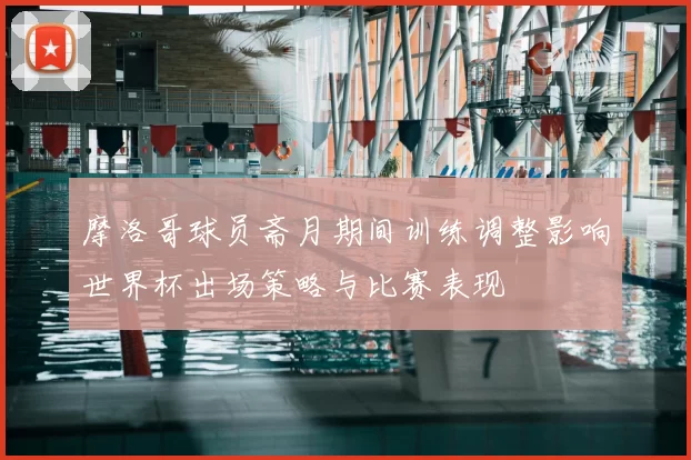 摩洛哥球员斋月期间训练调整影响世界杯出场策略与比赛表现