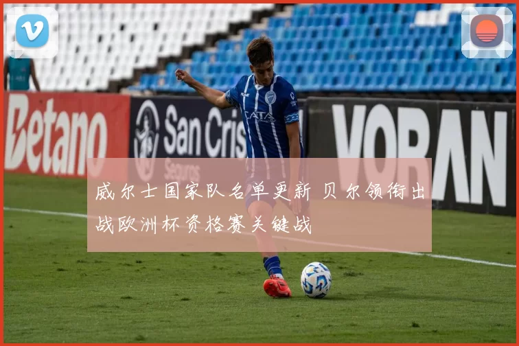 威尔士国家队名单更新 贝尔领衔出战欧洲杯资格赛关键战