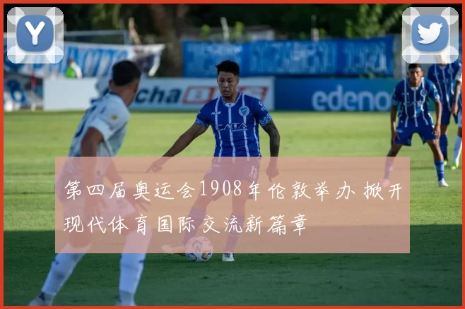第四届奥运会1908年伦敦举办 掀开现代体育国际交流新篇章