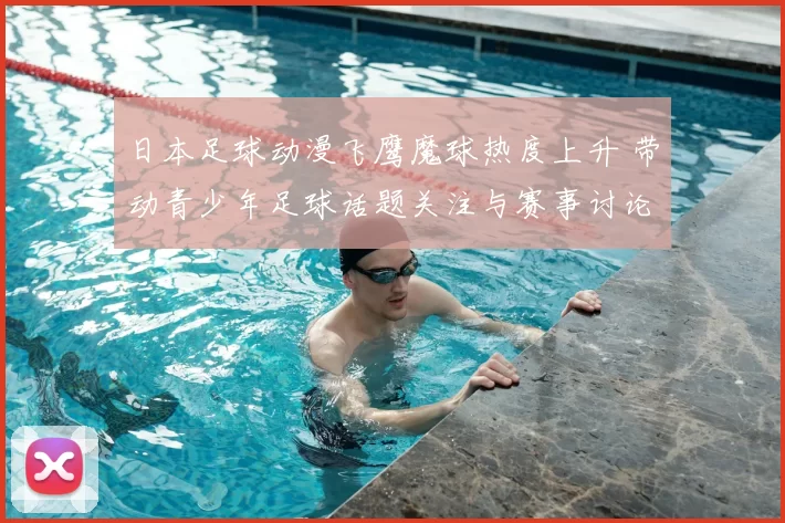 日本足球动漫飞鹰魔球热度上升 带动青少年足球话题关注与赛事讨论
