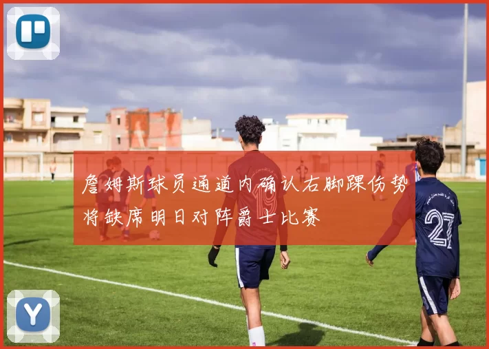 詹姆斯球员通道内确认右脚踝伤势将缺席明日对阵爵士比赛