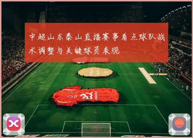 中超山东泰山直播赛事看点球队战术调整与关键球员表现