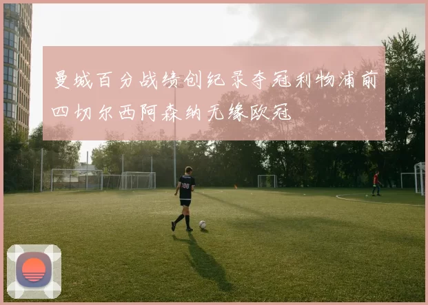 曼城百分战绩创纪录夺冠利物浦前四切尔西阿森纳无缘欧冠