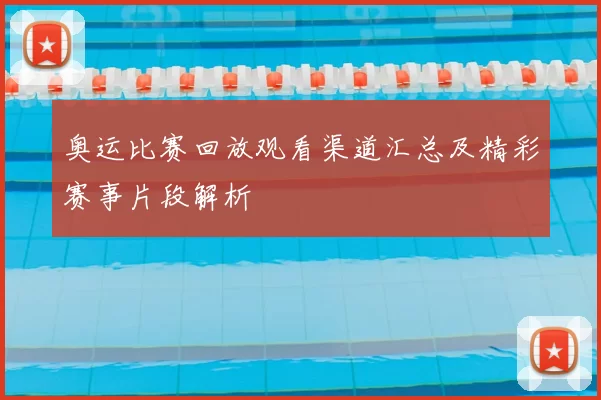 奥运比赛回放观看渠道汇总及精彩赛事片段解析