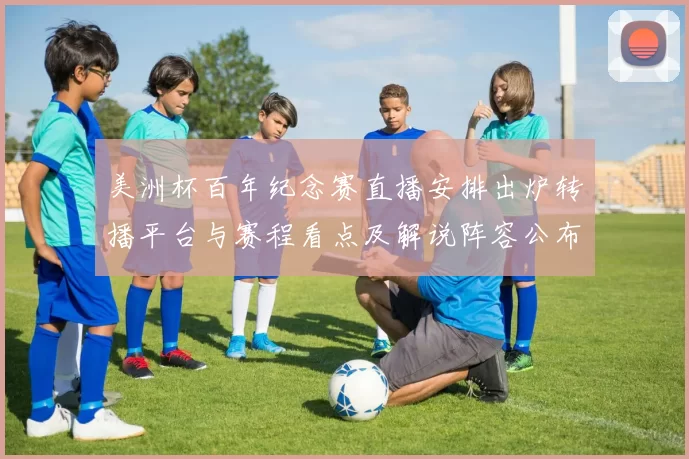 美洲杯百年纪念赛直播安排出炉转播平台与赛程看点及解说阵容公布