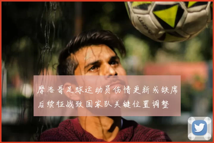 摩洛哥足球运动员伤情更新或缺席后续征战致国家队关键位置调整