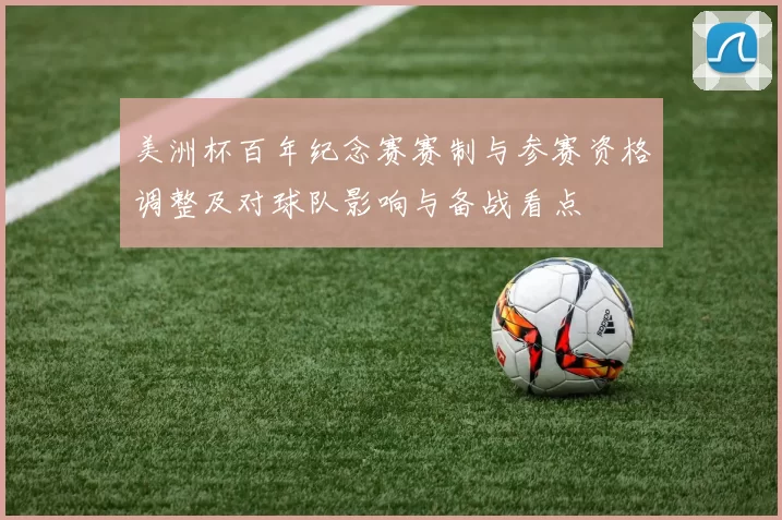 美洲杯百年纪念赛赛制与参赛资格调整及对球队影响与备战看点