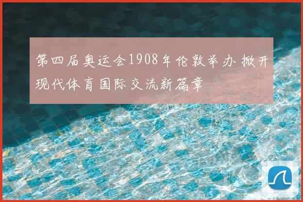 第四届奥运会1908年伦敦举办 掀开现代体育国际交流新篇章