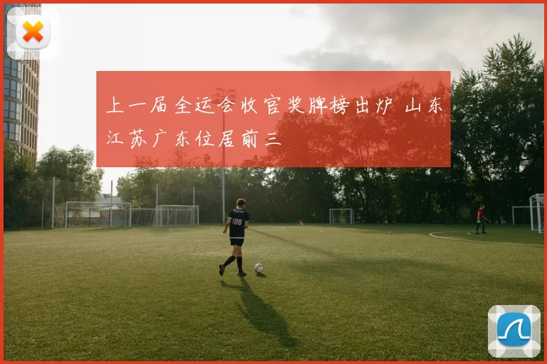 上一届全运会收官奖牌榜出炉 山东江苏广东位居前三