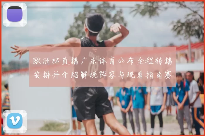 欧洲杯直播广东体育公布全程转播安排并介绍解说阵容与观看指南赛程亮点