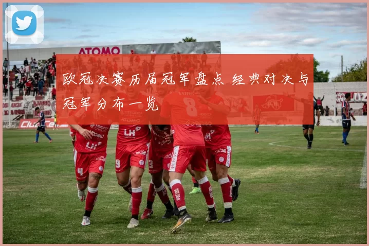 欧冠决赛历届冠军盘点 经典对决与冠军分布一览