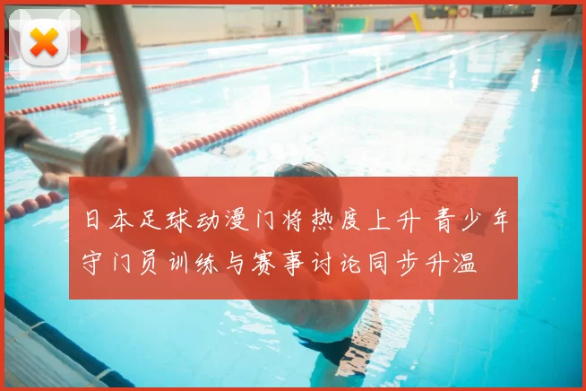 日本足球动漫门将热度上升 青少年守门员训练与赛事讨论同步升温