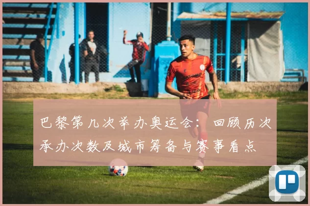 巴黎第几次举办奥运会：回顾历次承办次数及城市筹备与赛事看点