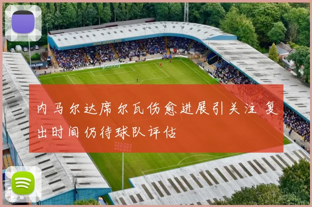 内马尔达席尔瓦伤愈进展引关注 复出时间仍待球队评估