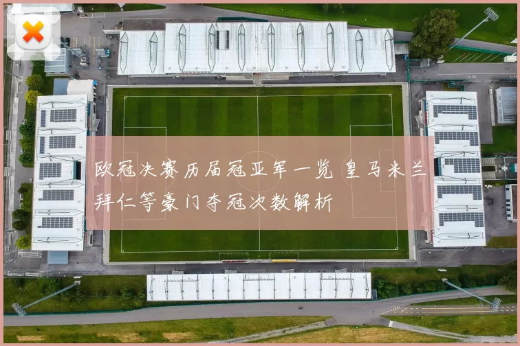 欧冠决赛历届冠亚军一览 皇马米兰拜仁等豪门夺冠次数解析