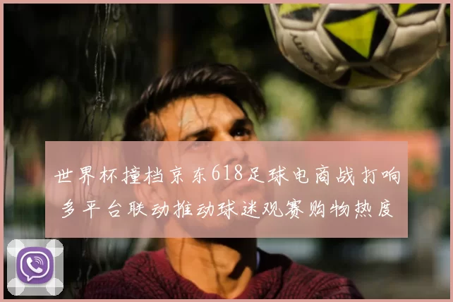 世界杯撞档京东618足球电商战打响 多平台联动推动球迷观赛购物热度