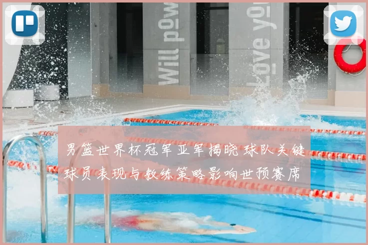 男篮世界杯冠军亚军揭晓 球队关键球员表现与教练策略影响世预赛席位