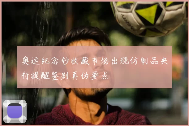 奥运纪念钞收藏市场出现仿制品央行提醒鉴别真伪要点