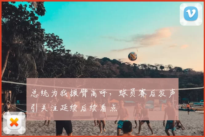 总统为我振臂高呼，球员赛后发声引关注延续后续看点