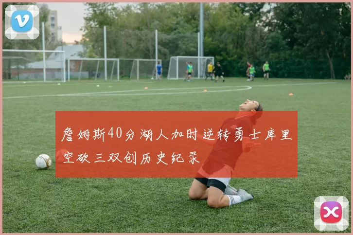 詹姆斯40分湖人加时逆转勇士库里空砍三双创历史纪录