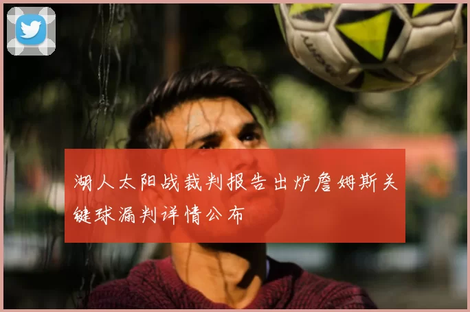 湖人太阳战裁判报告出炉詹姆斯关键球漏判详情公布